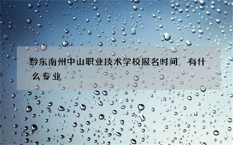 黔东南州中山职业技术学校报名时间 有什么专业